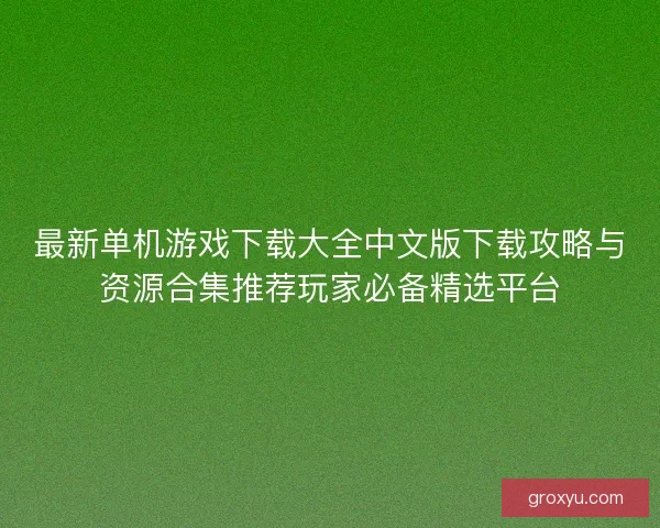 最新单机游戏下载大全中文版下载攻略与资源合集推荐玩家必备精选平台